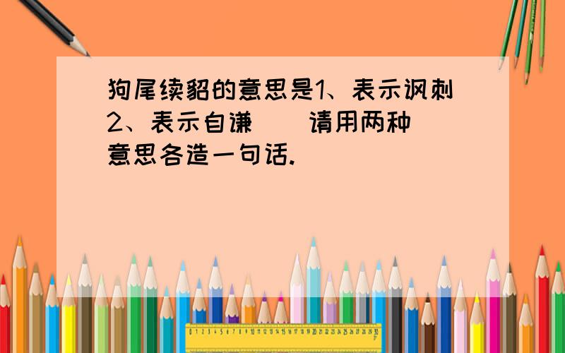 狗尾续貂的意思是1、表示讽刺2、表示自谦    请用两种意思各造一句话.