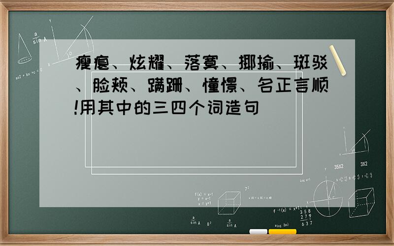 瘦瘪、炫耀、落寞、揶揄、斑驳、脸颊、蹒跚、憧憬、名正言顺!用其中的三四个词造句