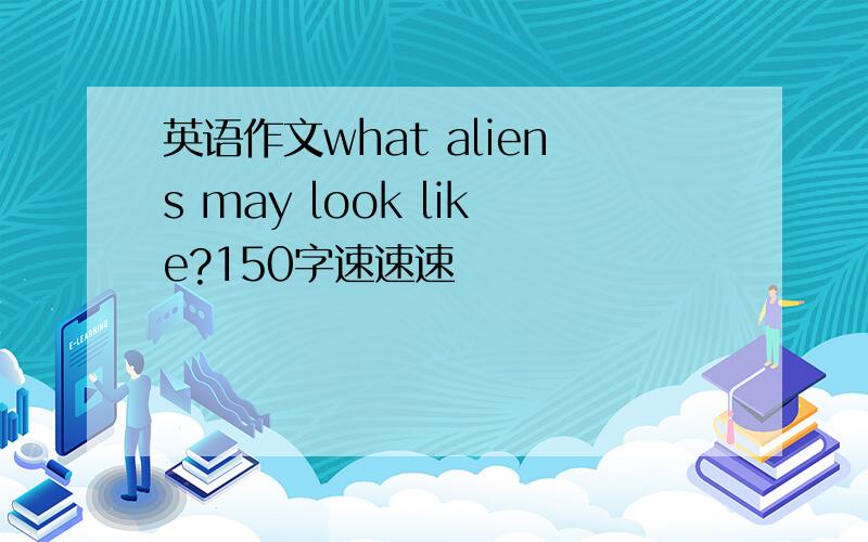 英语作文what aliens may look like?150字速速速