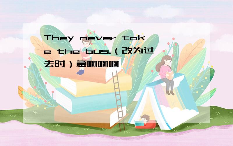 They never take the bus.（改为过去时）急啊啊啊