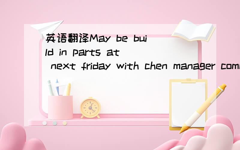 英语翻译May be build in parts at next friday with chen manager communion.与陈总交流下周五可以安装内部件.