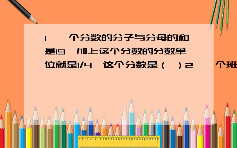 1、一个分数的分子与分母的和是19,加上这个分数的分数单位就是1/4,这个分数是（ ）2、一个班有43人,其中女生22人,转走（ ）名女生后,男生占全班人数的52.5%.3、一个质数的2倍加上另一个质