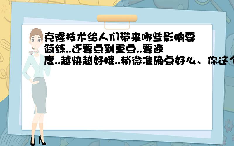 克隆技术给人们带来哪些影响要简练..还要点到重点..要速度..越快越好哦..稍微准确点好么、你这个样子让我怎么在本子上抄写呐、