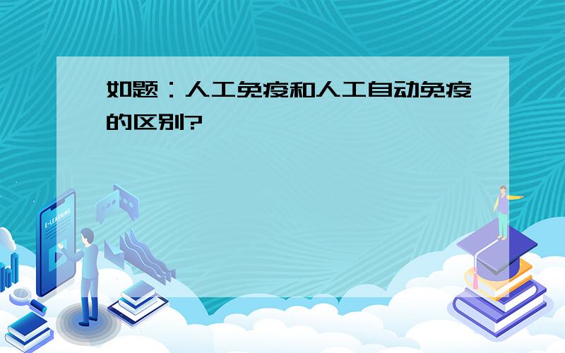 如题：人工免疫和人工自动免疫的区别?