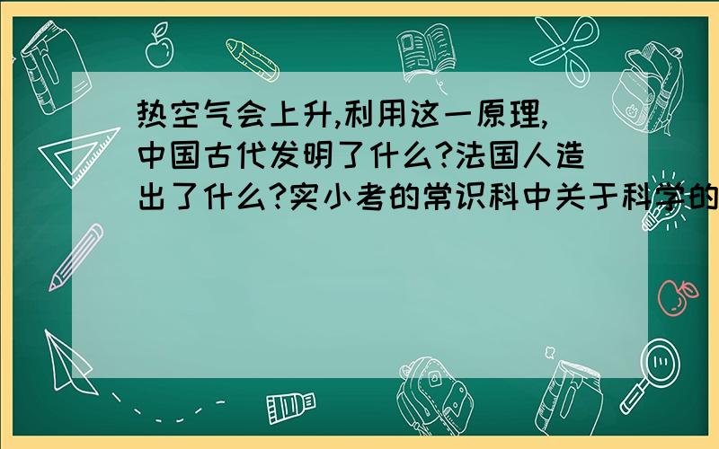 热空气会上升,利用这一原理,中国古代发明了什么?法国人造出了什么?实小考的常识科中关于科学的一道题