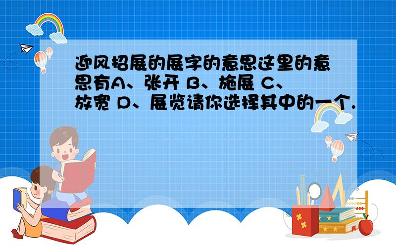 迎风招展的展字的意思这里的意思有A、张开 B、施展 C、放宽 D、展览请你选择其中的一个.