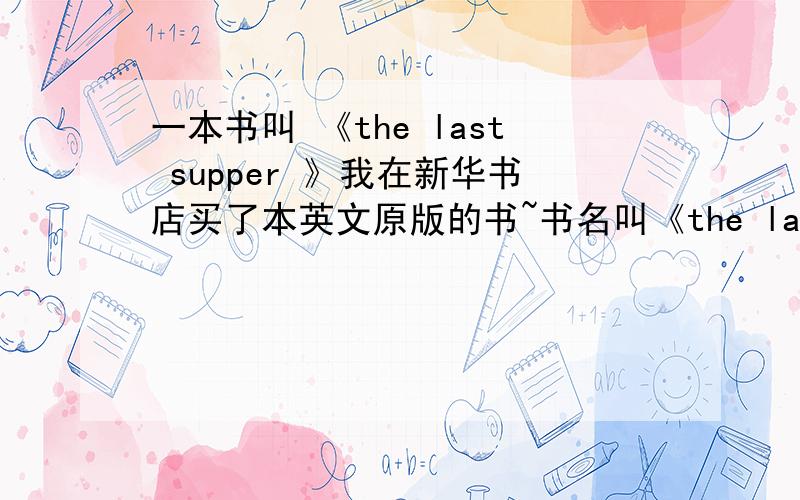 一本书叫 《the last supper 》我在新华书店买了本英文原版的书~书名叫《the last supper 》作者是Charles Mccarry~从来没有听过这本书~