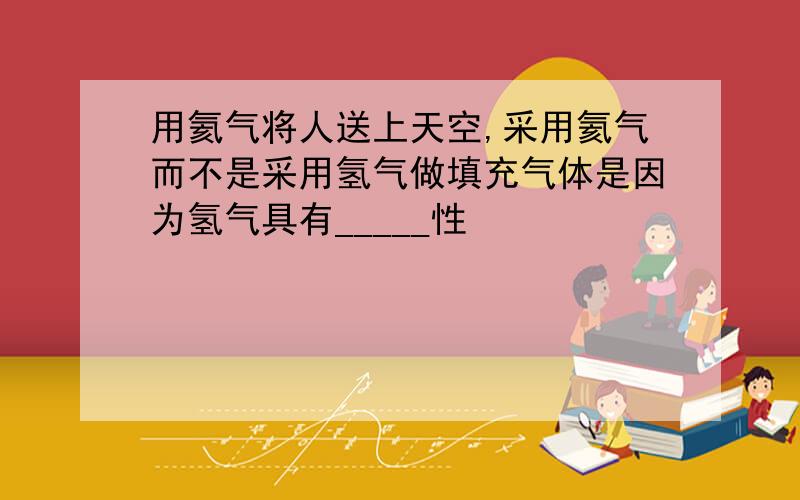 用氦气将人送上天空,采用氦气而不是采用氢气做填充气体是因为氢气具有_____性