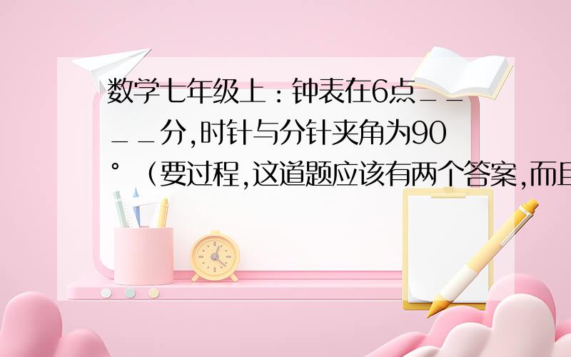 数学七年级上：钟表在6点____分,时针与分针夹角为90° （要过程,这道题应该有两个答案,而且是分数的）