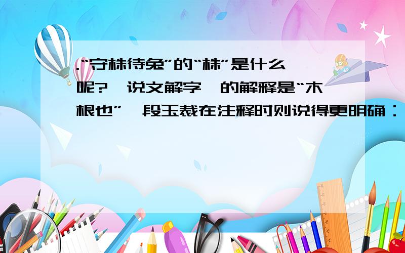 .“守株待兔”的“株”是什么呢?《说文解字》的解释是“木根也”,段玉裁在注释时则说得更明确：“今俗语云桩.”   为什么句号不应放引号外?  这句话会不会没有结束符号?