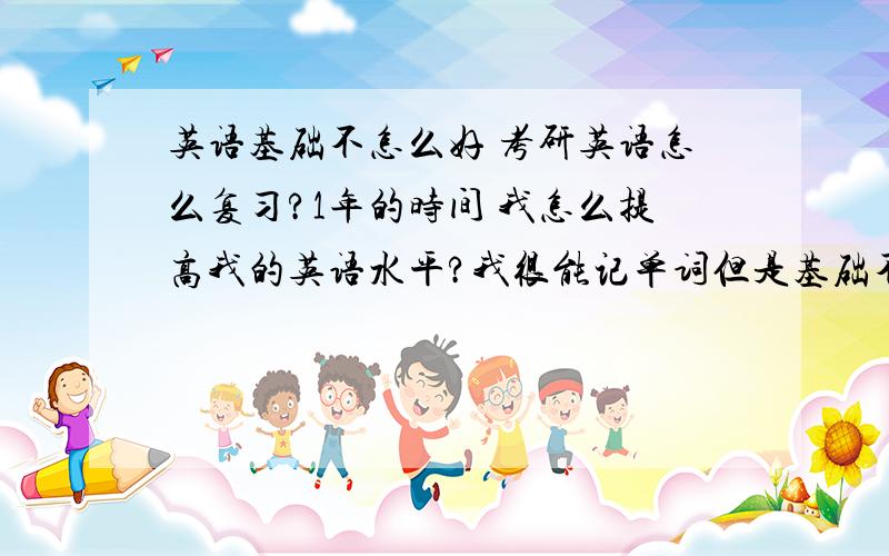 英语基础不怎么好 考研英语怎么复习?1年的时间 我怎么提高我的英语水平?我很能记单词但是基础不怎么好?大家建议我该怎么起步 看什么书啊~广告不要来哈 姐很能记单词!