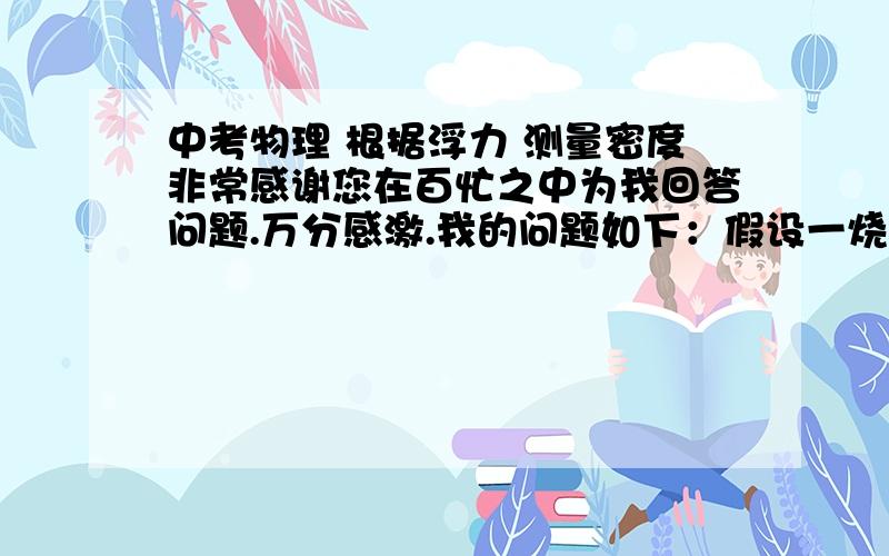 中考物理 根据浮力 测量密度非常感谢您在百忙之中为我回答问题.万分感激.我的问题如下：假设一烧杯中盛有一些水  将此烧杯放在调好的天平上称量 质量为m1然后 用细线拴住石块 将石块