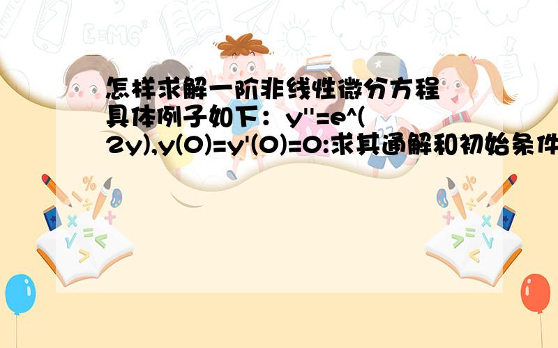 怎样求解一阶非线性微分方程 具体例子如下：y''=e^(2y),y(0)=y'(0)=0:求其通解和初始条件下的特解,