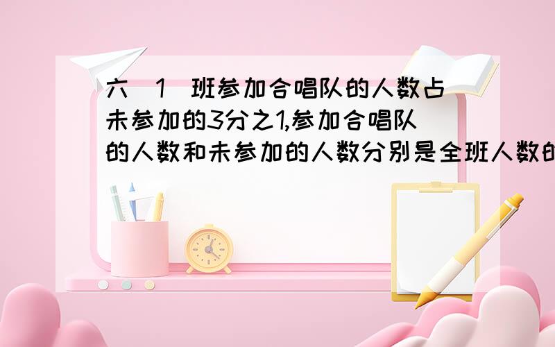 六（1）班参加合唱队的人数占未参加的3分之1,参加合唱队的人数和未参加的人数分别是全班人数的百分之几?参加人数占未参加人数的1/3,那么参加人数占全班人数的1/(1+3)=1/4.所以分别是25%和7