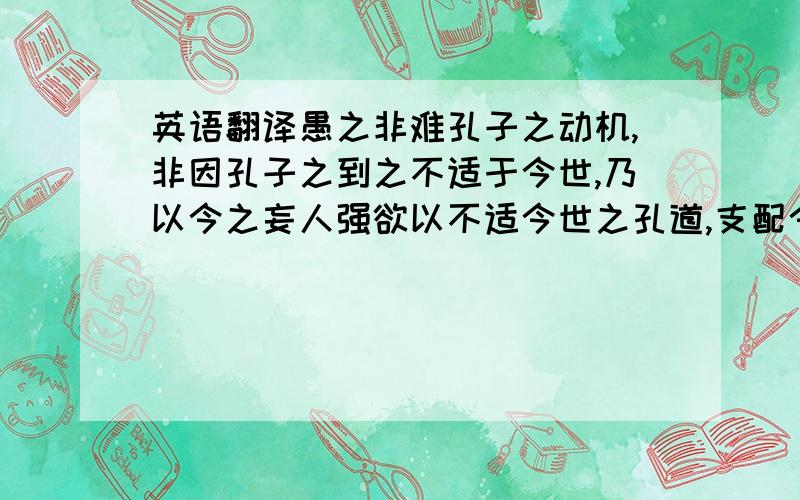 英语翻译愚之非难孔子之动机,非因孔子之到之不适于今世,乃以今之妄人强欲以不适今世之孔道,支配今世之社会国家,将为文明进化之大阻力也.”