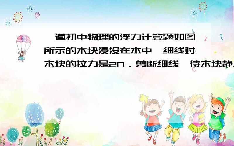 一道初中物理的浮力计算题如图所示的木块浸没在水中,细线对木块的拉力是2N．剪断细线,待木块静止后,将木块露出水面的部分切去,再在剩余的木块上加1N向下的压力时,木块有20cm3的体积露