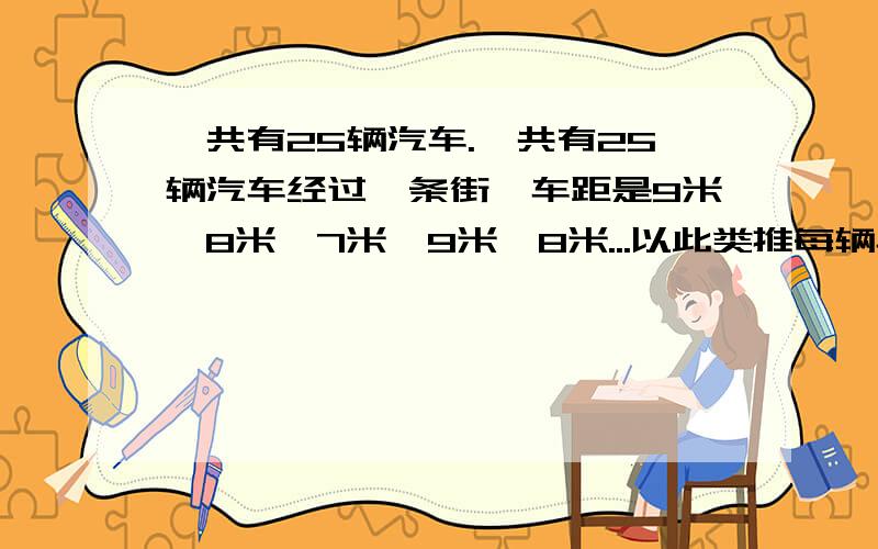 一共有25辆汽车.一共有25辆汽车经过一条街,车距是9米、8米、7米、9米、8米...以此类推每辆车长1.25米,并以每秒0.006米的速度前进,请问几分钟能走完?