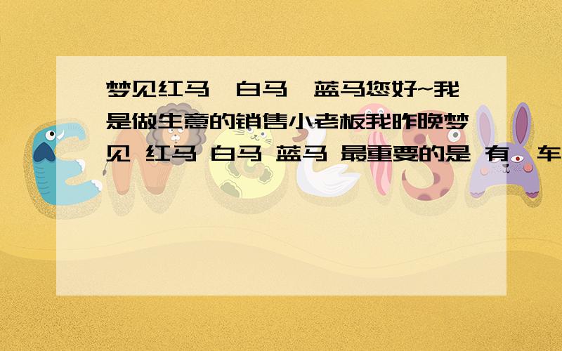 梦见红马,白马,蓝马您好~我是做生意的销售小老板我昨晚梦见 红马 白马 蓝马 最重要的是 有一车货 被陌生人卸货今天一天 我以为卖很多货 但是 没卖多 说说 这个梦 该怎么分析.