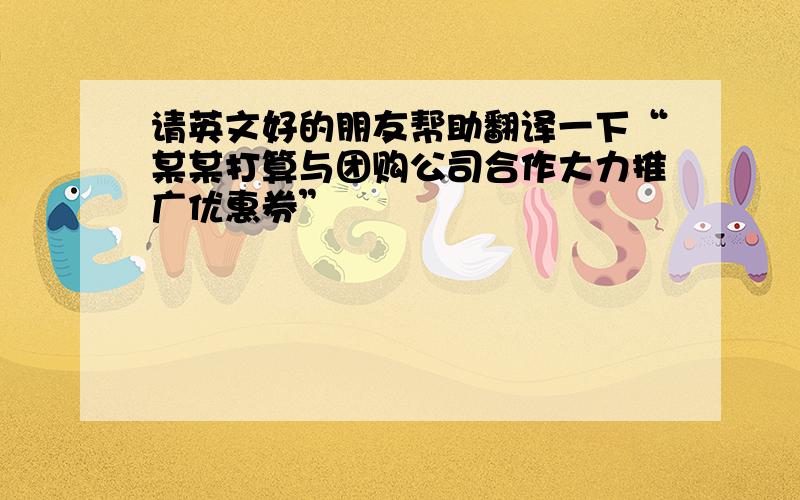 请英文好的朋友帮助翻译一下“某某打算与团购公司合作大力推广优惠券”