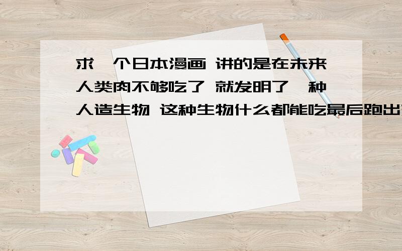 求一个日本漫画 讲的是在未来人类肉不够吃了 就发明了一种人造生物 这种生物什么都能吃最后跑出来 吃人怪物长很小 数量很多 最恐怖的是 吧怪物的背面长的是想人嘴一样的嘴.求这个漫