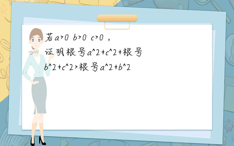 若a>0 b>0 c>0 ,证明根号a^2+c^2+根号b^2+c^2>根号a^2+b^2