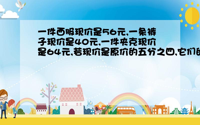 一件西服现价是56元,一条裤子现价是40元,一件夹克现价是64元,若现价是原价的五分之四,它们的原价各是多少?求方程解、算数解、等量关系