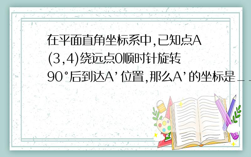 在平面直角坐标系中,已知点A(3,4)绕远点0顺时针旋转90°后到达A’位置,那么A’的坐标是__