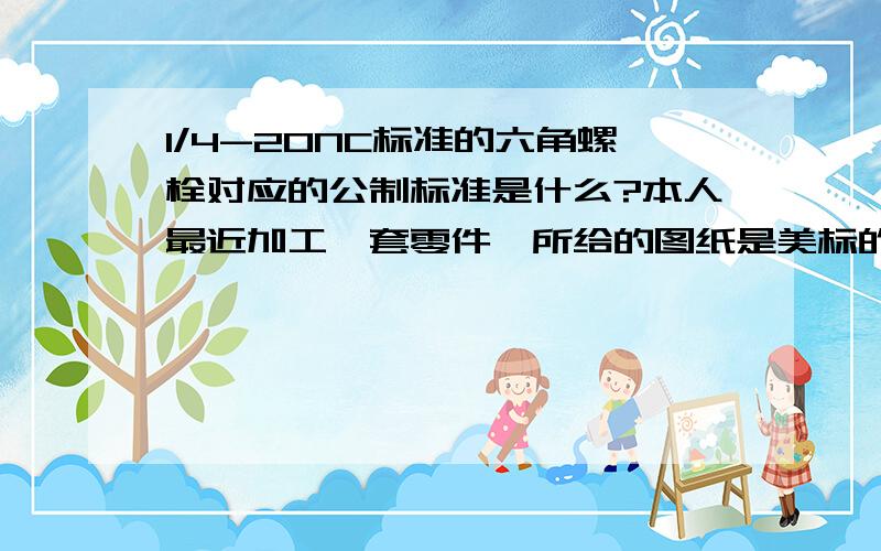 1/4-20NC标准的六角螺栓对应的公制标准是什么?本人最近加工一套零件,所给的图纸是美标的,在国内做需要公制的标准,其中有一个零件上面需要打底孔攻丝,用到的是1/4-20NC标准的六角螺栓,请问