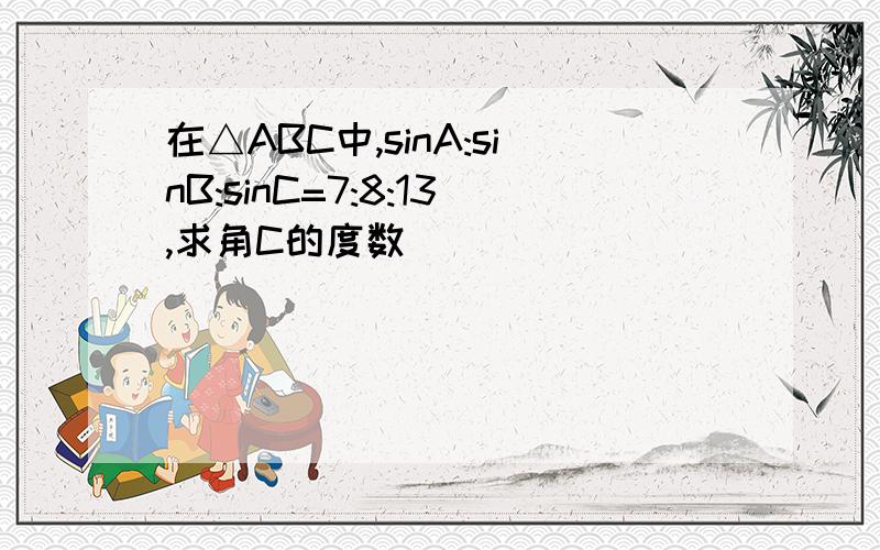 在△ABC中,sinA:sinB:sinC=7:8:13,求角C的度数