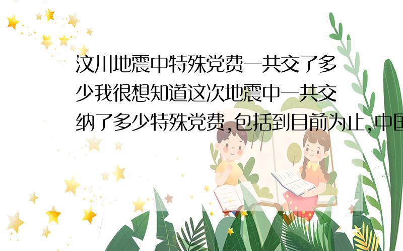 汶川地震中特殊党费一共交了多少我很想知道这次地震中一共交纳了多少特殊党费,包括到目前为止,中国有多少党员的具体数字,希望有人可以帮我解答,