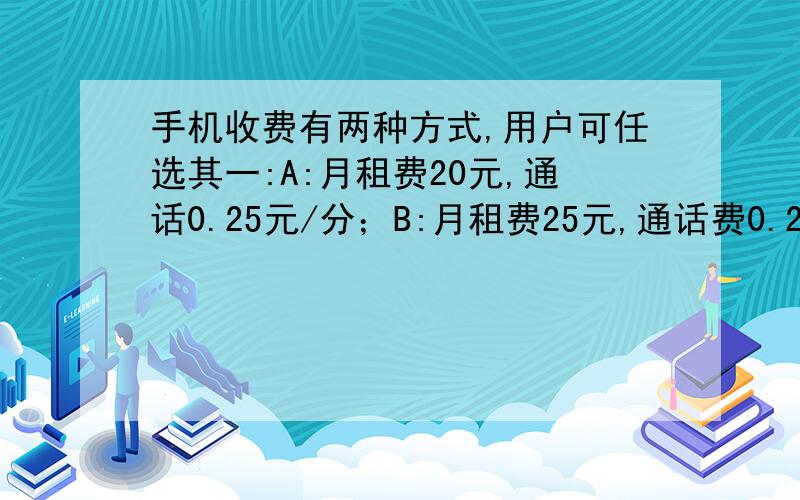 手机收费有两种方式,用户可任选其一:A:月租费20元,通话0.25元/分；B:月租费25元,通话费0.20元/分.（1）某用户某月手机通话x小时,请你写出两种方式下该用户应交付的费用；（2）若某用户估计