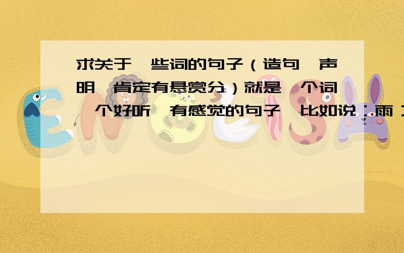 求关于一些词的句子（造句,声明,肯定有悬赏分）就是一个词一个好听,有感觉的句子,比如说：雨：下雨,有种平静,冰凉的感觉,安静让忙忙碌碌的心得到久违的宁静和休憩.如题：相机（1个）