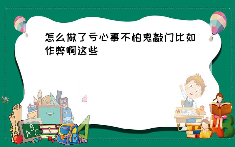 怎么做了亏心事不怕鬼敲门比如作弊啊这些