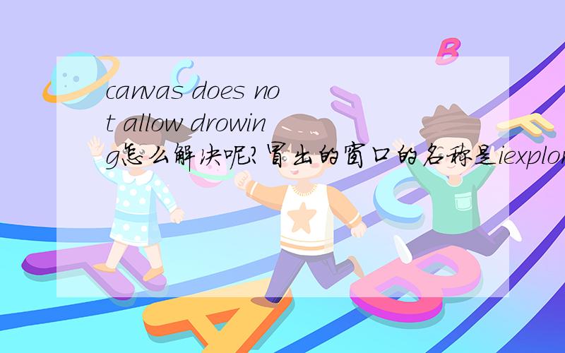 canvas does not allow drowing怎么解决呢?冒出的窗口的名称是iexplore 补充二:是不是打开窗口过多,或者机器配置过低所引起的呢