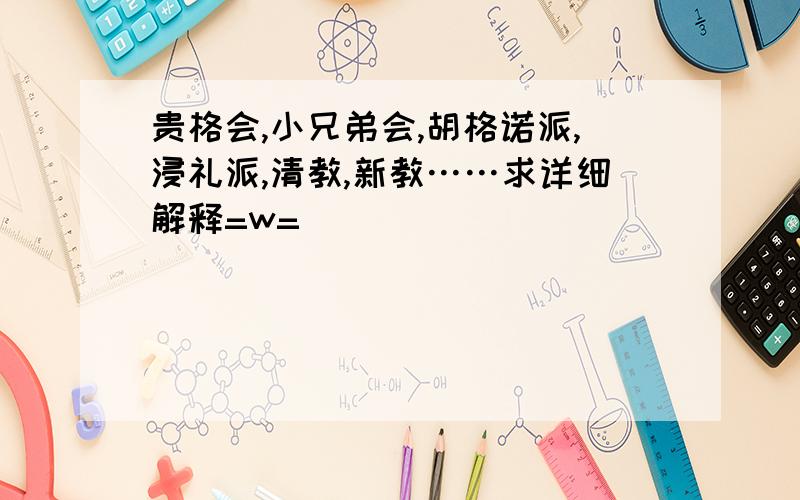 贵格会,小兄弟会,胡格诺派,浸礼派,清教,新教……求详细解释=w=