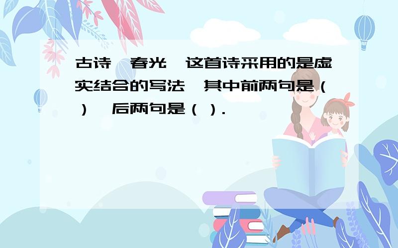 古诗《春光》这首诗采用的是虚实结合的写法,其中前两句是（）,后两句是（）.