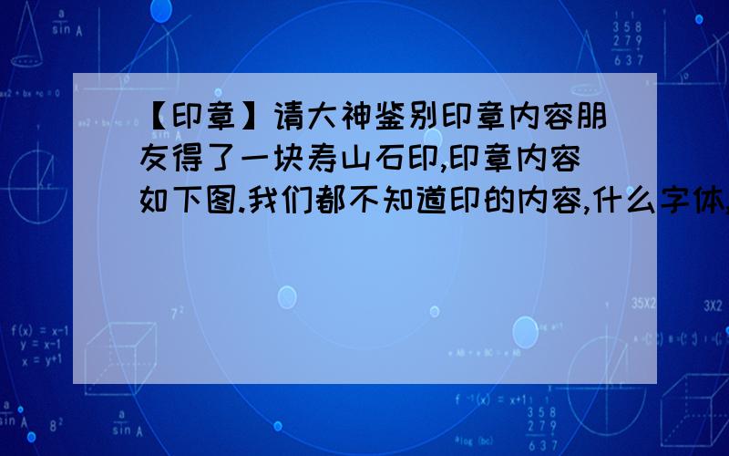 【印章】请大神鉴别印章内容朋友得了一块寿山石印,印章内容如下图.我们都不知道印的内容,什么字体,认什么字都不知道.哪位朋友知道,请解惑,