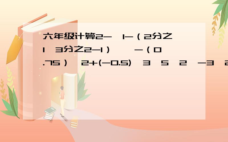 六年级计算2-【1-（2分之1*3分之2-1）】*-（0.75）^2+(-0.5)^3*5^2【-3^2*（-3分之1）^2-0.8】\(5又5分之2)