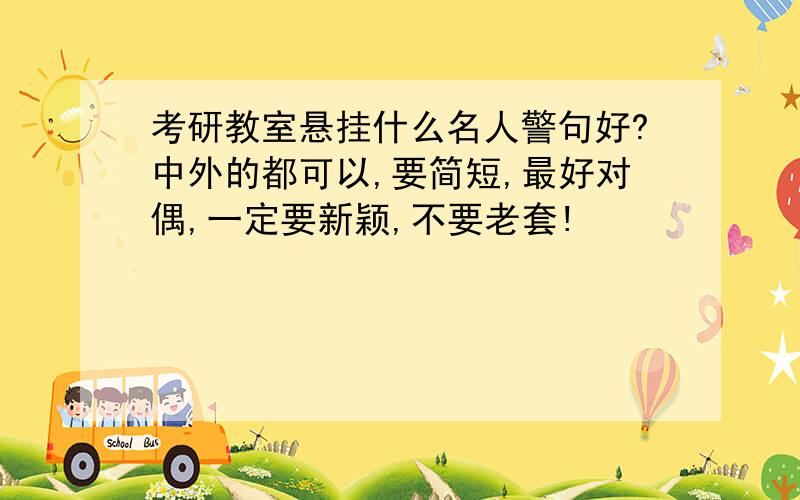 考研教室悬挂什么名人警句好?中外的都可以,要简短,最好对偶,一定要新颖,不要老套!