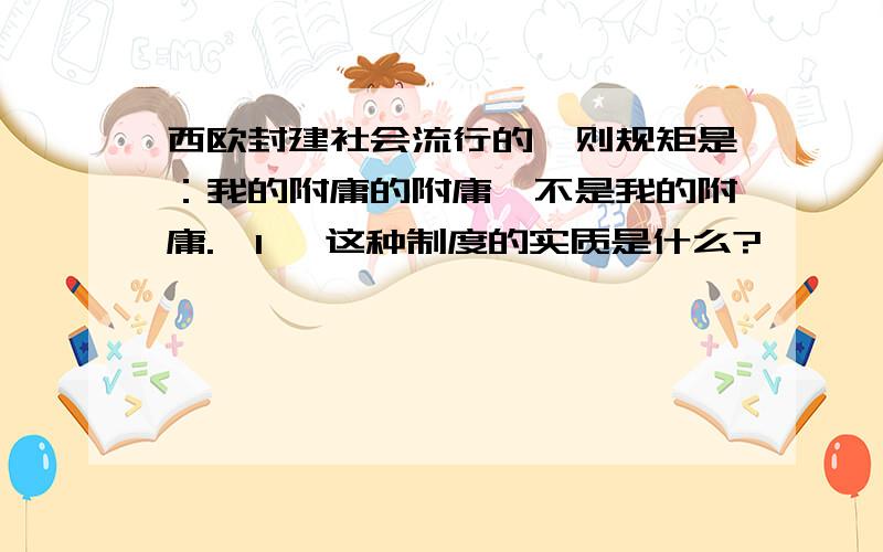 西欧封建社会流行的一则规矩是：我的附庸的附庸,不是我的附庸.{1} 这种制度的实质是什么?