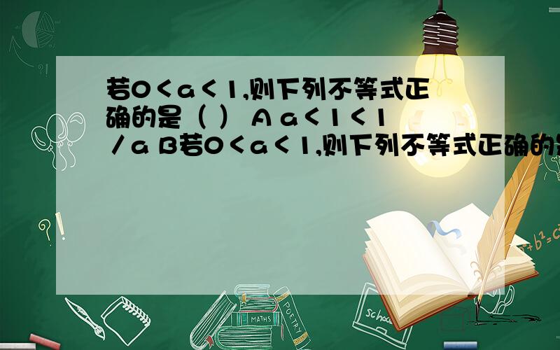 若0＜a＜1,则下列不等式正确的是（ ） A a＜1＜1／a B若0＜a＜1,则下列不等式正确的是（ ）A a＜1＜1／a B a＜1／a＜1C 1／a＜a＜1 D 1＜1／a＜a