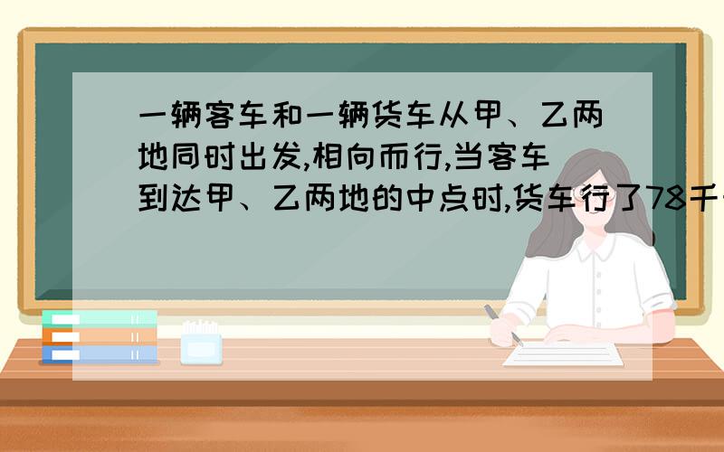 一辆客车和一辆货车从甲、乙两地同时出发,相向而行,当客车到达甲、乙两地的中点时,货车行了78千米距终点还有全程的1/8,甲、乙两地相距多少千米?