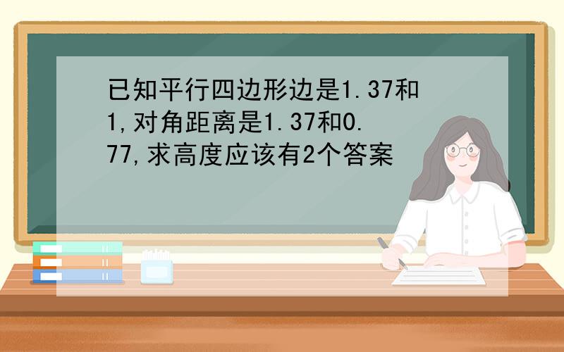 已知平行四边形边是1.37和1,对角距离是1.37和0.77,求高度应该有2个答案