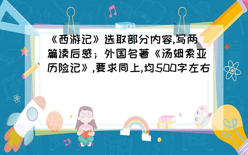 《西游记》选取部分内容,写两篇读后感；外国名著《汤姆索亚历险记》,要求同上,均500字左右