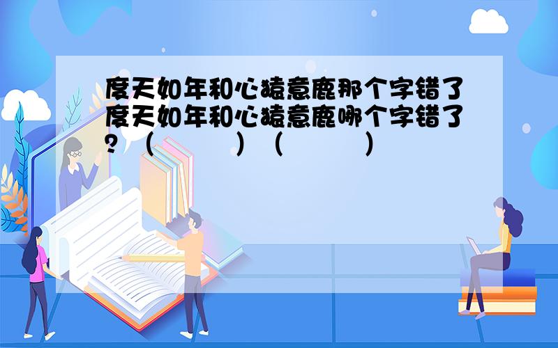 度天如年和心猿意鹿那个字错了度天如年和心猿意鹿哪个字错了？（　　　）（　　　）