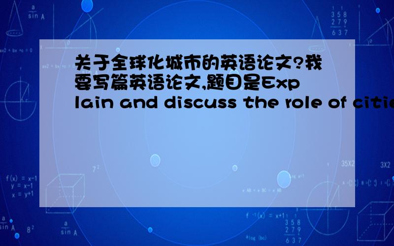 关于全球化城市的英语论文?我要写篇英语论文,题目是Explain and discuss the role of cities in globalization.How do cities become and function as focus or centres of globalisation?Give at least one example of a city that plays an im