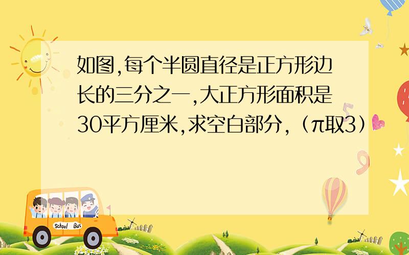 如图,每个半圆直径是正方形边长的三分之一,大正方形面积是30平方厘米,求空白部分,（π取3）