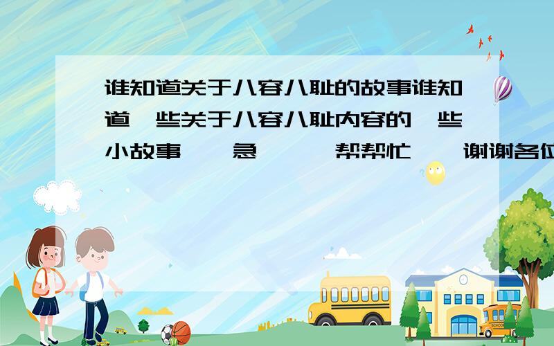 谁知道关于八容八耻的故事谁知道一些关于八容八耻内容的一些小故事``急吖``帮帮忙``谢谢各位了!