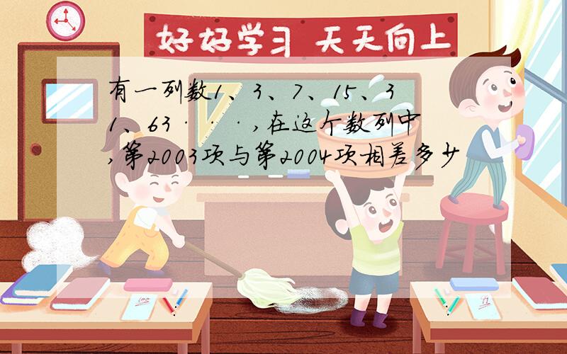 有一列数1、3、7、15、31、63···,在这个数列中,第2003项与第2004项相差多少