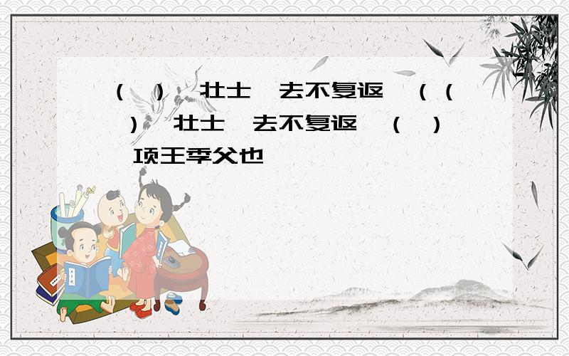 （ ）,壮士一去不复返,（（ ）,壮士一去不复返,（ ）,项王季父也,